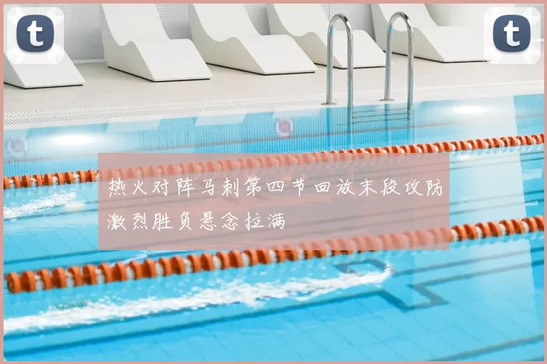 热火对阵马刺第四节回放末段攻防激烈胜负悬念拉满