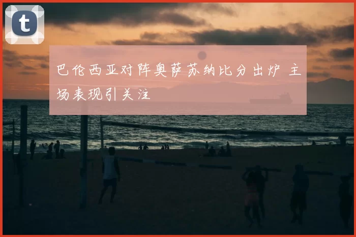 巴伦西亚对阵奥萨苏纳比分出炉 主场表现引关注