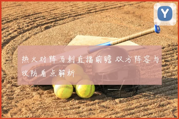 热火对阵马刺直播前瞻 双方阵容与攻防看点解析