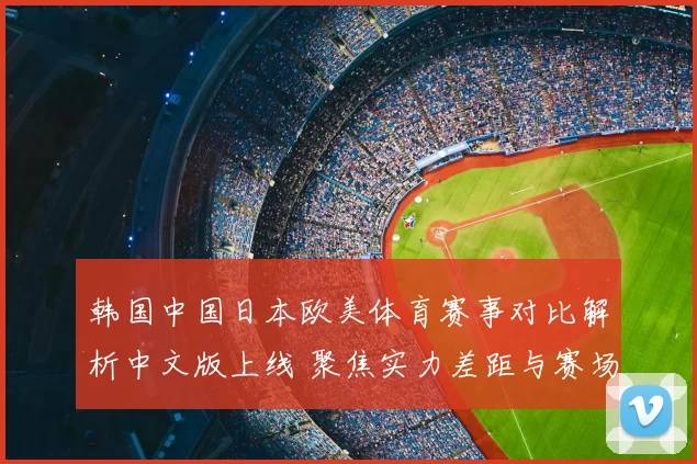 韩国中国日本欧美体育赛事对比解析中文版上线 聚焦实力差距与赛场看点