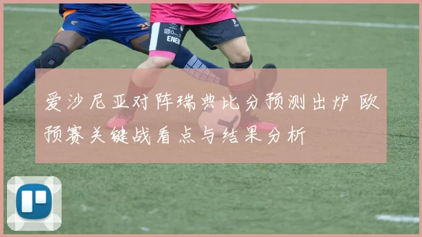 爱沙尼亚对阵瑞典比分预测出炉 欧预赛关键战看点与结果分析