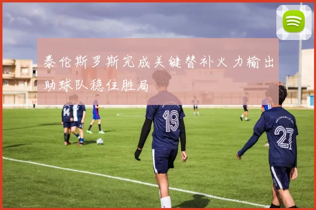 泰伦斯罗斯完成关键替补火力输出助球队稳住胜局