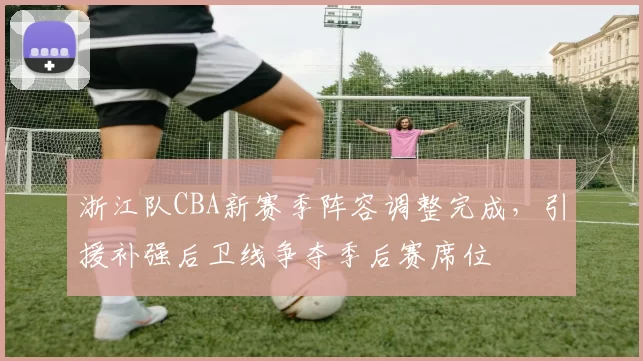 浙江队CBA新赛季阵容调整完成，引援补强后卫线争夺季后赛席位