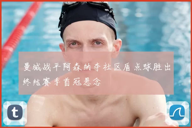 曼城战平阿森纳夺社区盾点球胜出终结赛季首冠悬念
