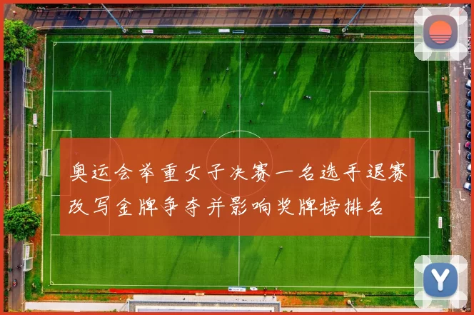 奥运会举重女子决赛一名选手退赛改写金牌争夺并影响奖牌榜排名