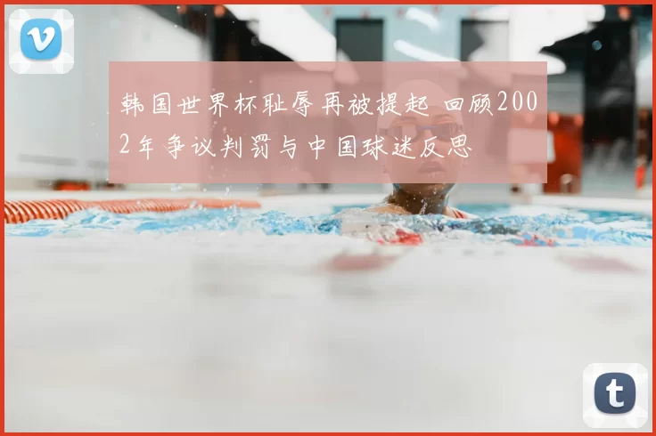 韩国世界杯耻辱再被提起 回顾2002年争议判罚与中国球迷反思
