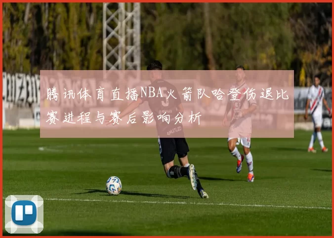 腾讯体育直播NBA火箭队哈登伤退比赛进程与赛后影响分析