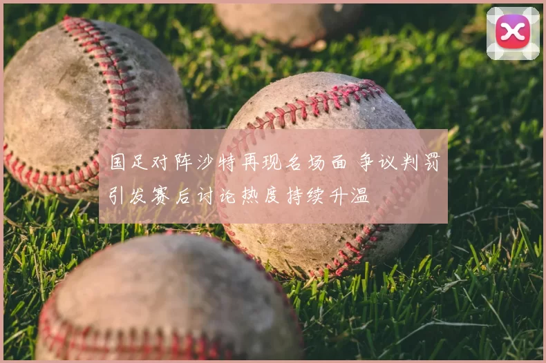 国足对阵沙特再现名场面 争议判罚引发赛后讨论热度持续升温