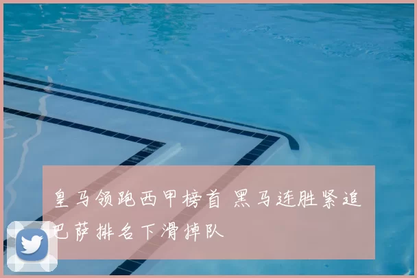 皇马领跑西甲榜首 黑马连胜紧追 巴萨排名下滑掉队