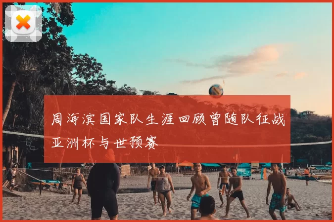 周海滨国家队生涯回顾曾随队征战亚洲杯与世预赛