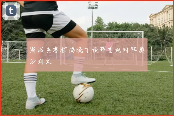 斯诺克赛程揭晓丁俊晖首轮对阵奥沙利文