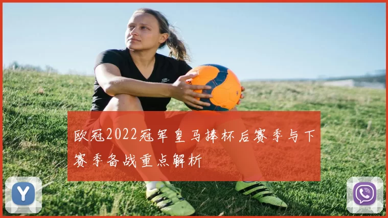 欧冠2022冠军皇马捧杯后赛季与下赛季备战重点解析