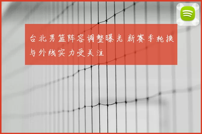 台北男篮阵容调整曝光 新赛季轮换与外线实力受关注