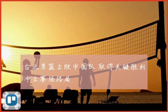 台北男篮击败中国队 取得关键胜利冲击赛场格局