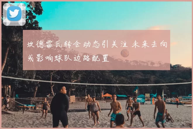 坎德雷瓦转会动态引关注 未来去向或影响球队边路配置