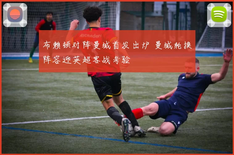布赖顿对阵曼城首发出炉 曼城轮换阵容迎英超客战考验