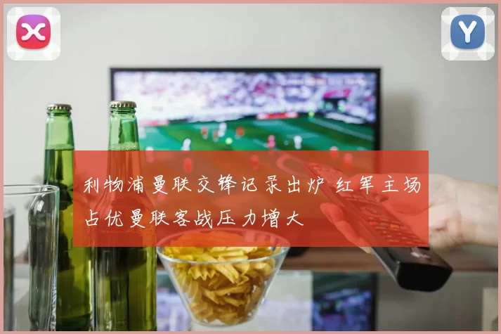 利物浦曼联交锋记录出炉 红军主场占优曼联客战压力增大