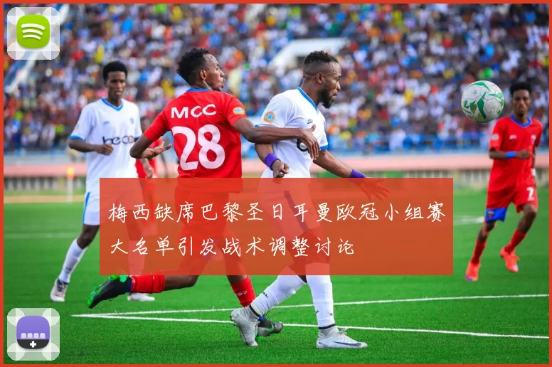 梅西缺席巴黎圣日耳曼欧冠小组赛大名单引发战术调整讨论