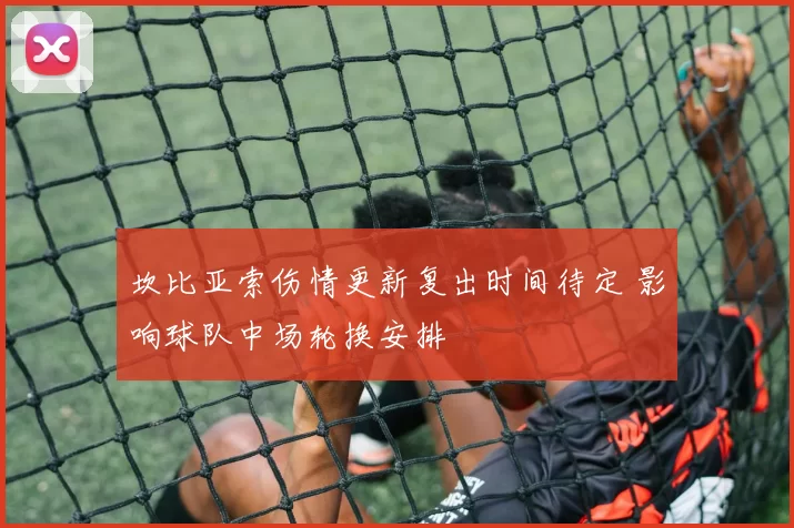 坎比亚索伤情更新复出时间待定 影响球队中场轮换安排