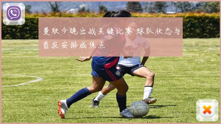 曼联今晚出战关键比赛 球队状态与首发安排成焦点