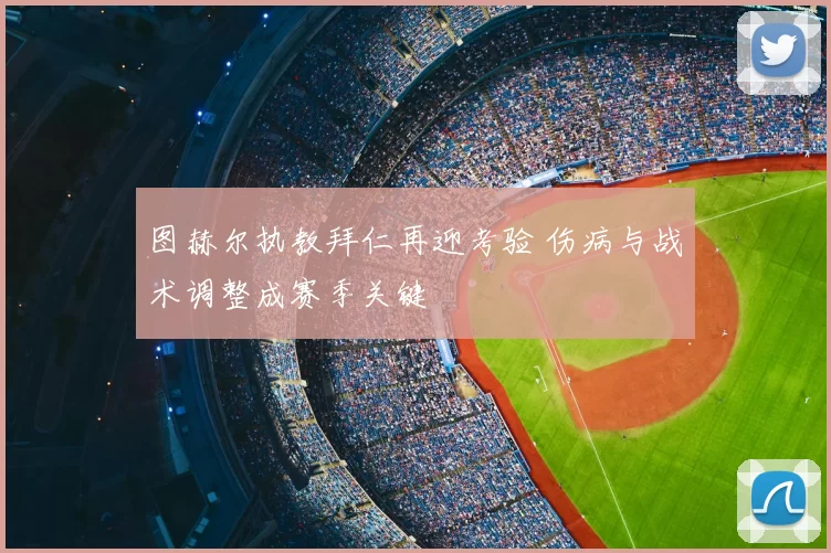 图赫尔执教拜仁再迎考验 伤病与战术调整成赛季关键
