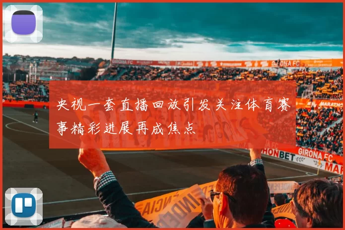 央视一套直播回放引发关注体育赛事精彩进展再成焦点