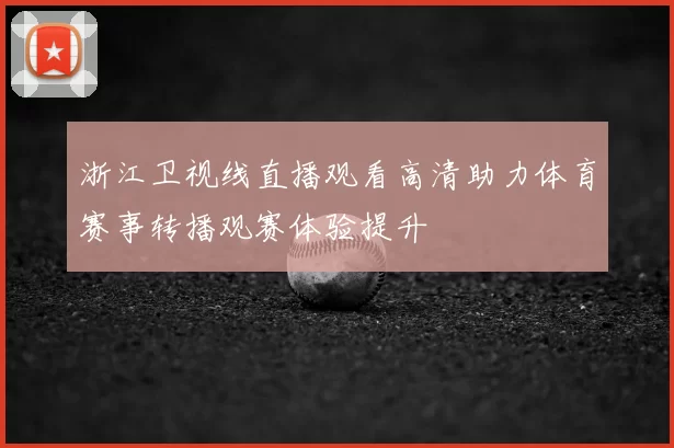 浙江卫视线直播观看高清助力体育赛事转播观赛体验提升