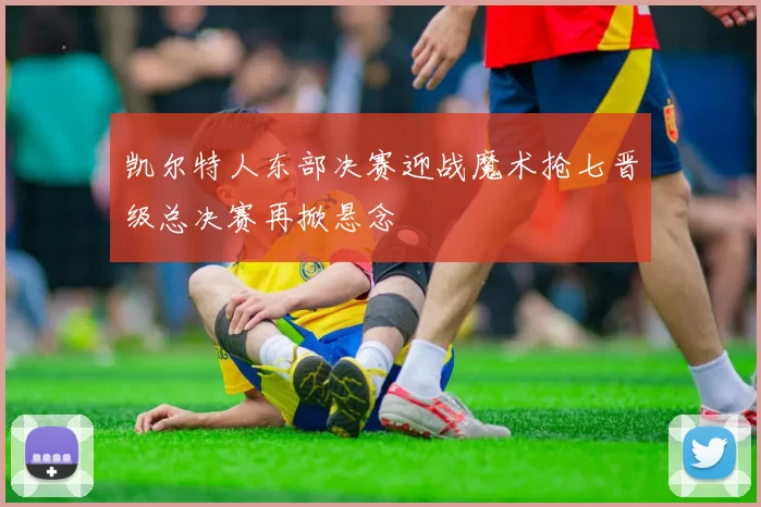 凯尔特人东部决赛迎战魔术抢七晋级总决赛再掀悬念