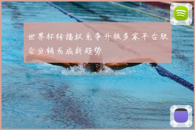 世界杯转播权竞争升级多家平台联合分销或成新趋势