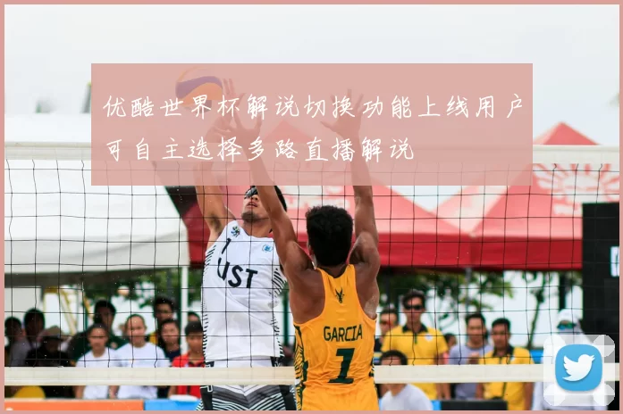 优酷世界杯解说切换功能上线用户可自主选择多路直播解说