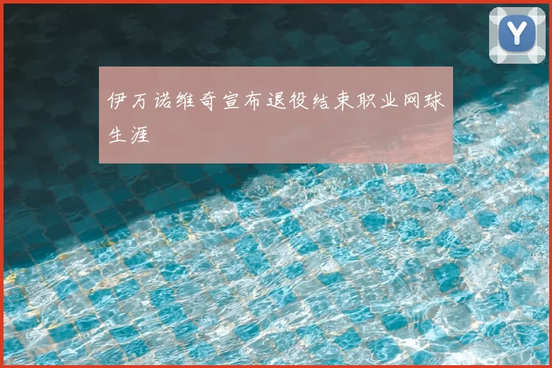伊万诺维奇宣布退役结束职业网球生涯