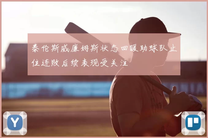 泰伦斯威廉姆斯状态回暖助球队止住连败后续表现受关注