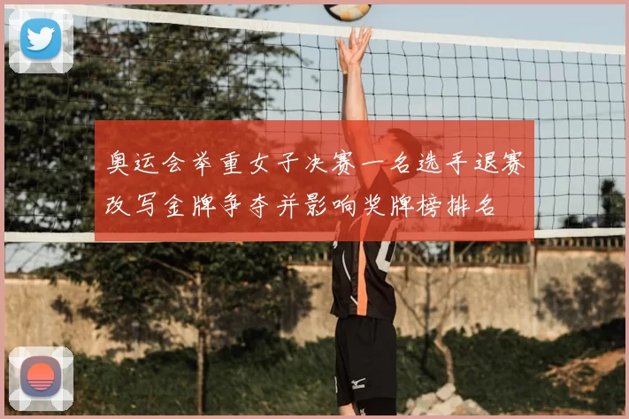 奥运会举重女子决赛一名选手退赛改写金牌争夺并影响奖牌榜排名