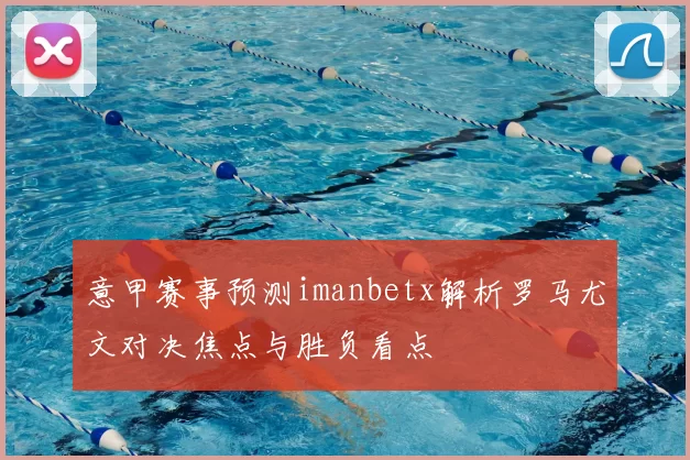 意甲赛事预测imanbetx解析罗马尤文对决焦点与胜负看点