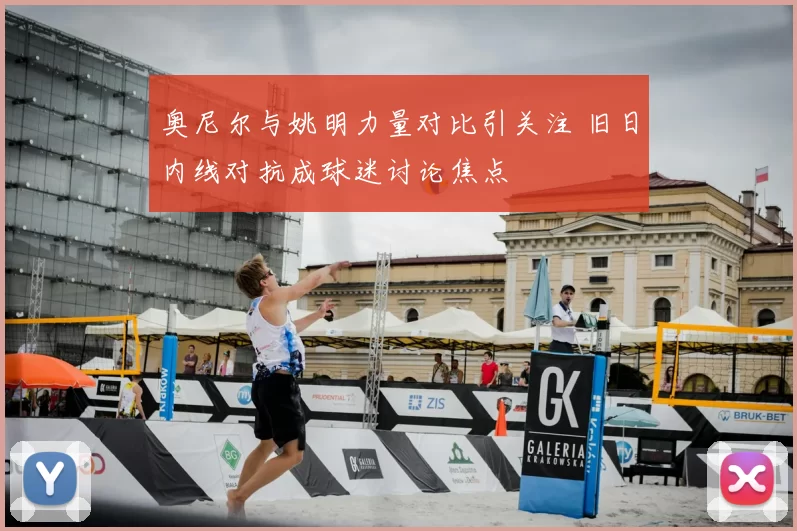 奥尼尔与姚明力量对比引关注 旧日内线对抗成球迷讨论焦点