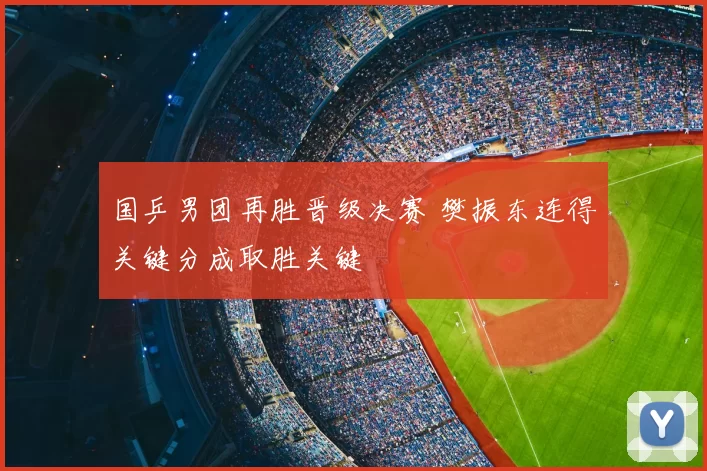国乒男团再胜晋级决赛 樊振东连得关键分成取胜关键