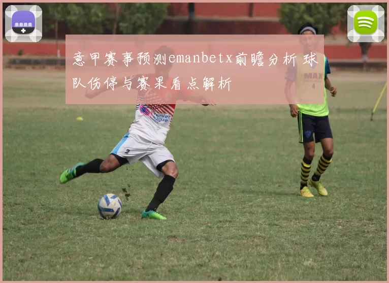 意甲赛事预测emanbetx前瞻分析 球队伤停与赛果看点解析