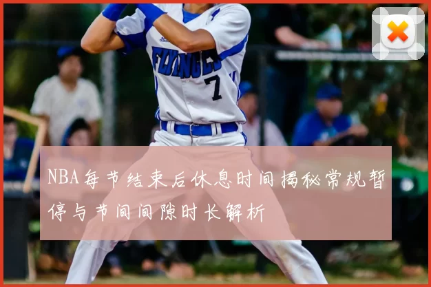 NBA每节结束后休息时间揭秘常规暂停与节间间隙时长解析