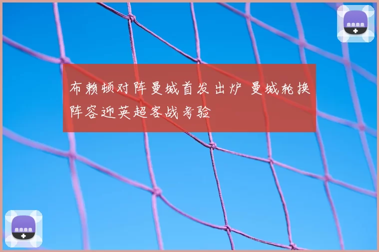 布赖顿对阵曼城首发出炉 曼城轮换阵容迎英超客战考验