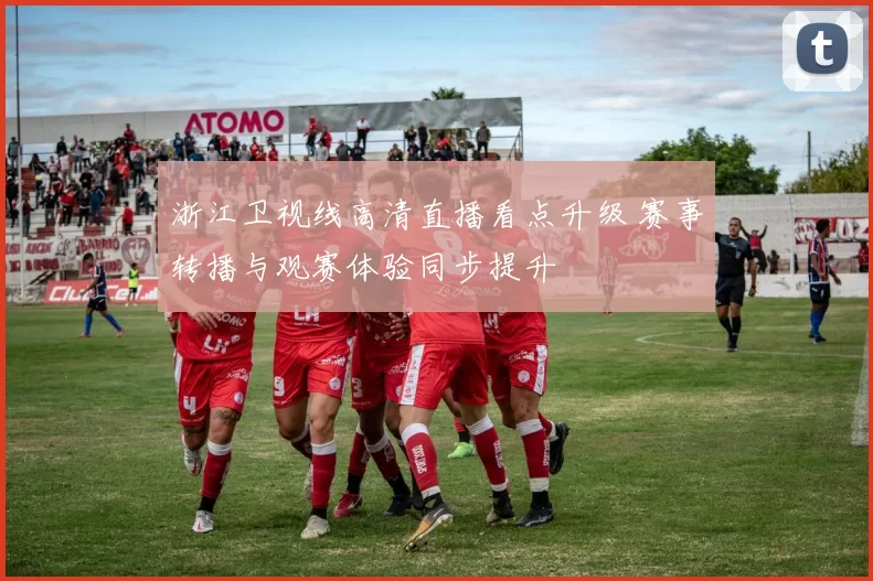 浙江卫视线高清直播看点升级 赛事转播与观赛体验同步提升