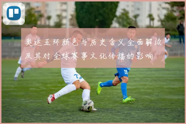 奥运五环颜色与历史含义全面解读及其对全球赛事文化传播的影响