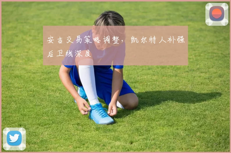 安吉交易策略调整，凯尔特人补强后卫线深度