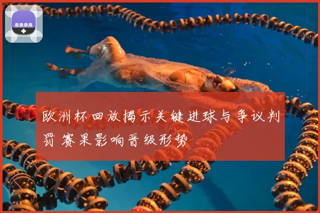 欧洲杯回放揭示关键进球与争议判罚 赛果影响晋级形势