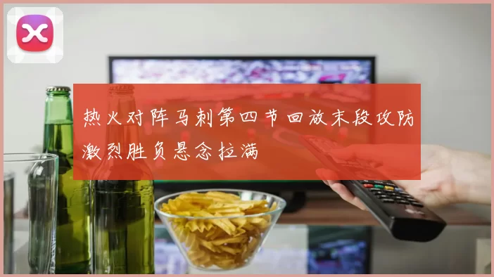 热火对阵马刺第四节回放末段攻防激烈胜负悬念拉满