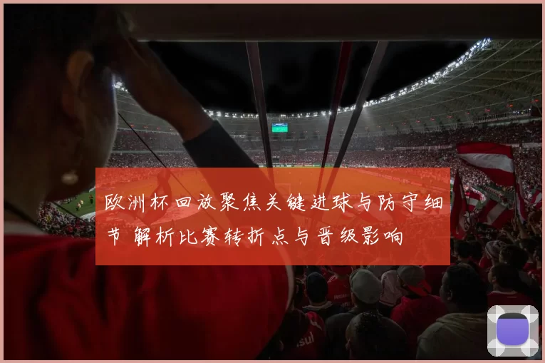 欧洲杯回放聚焦关键进球与防守细节 解析比赛转折点与晋级影响