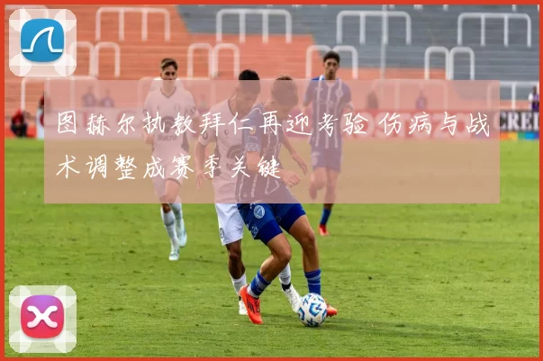 图赫尔执教拜仁再迎考验 伤病与战术调整成赛季关键