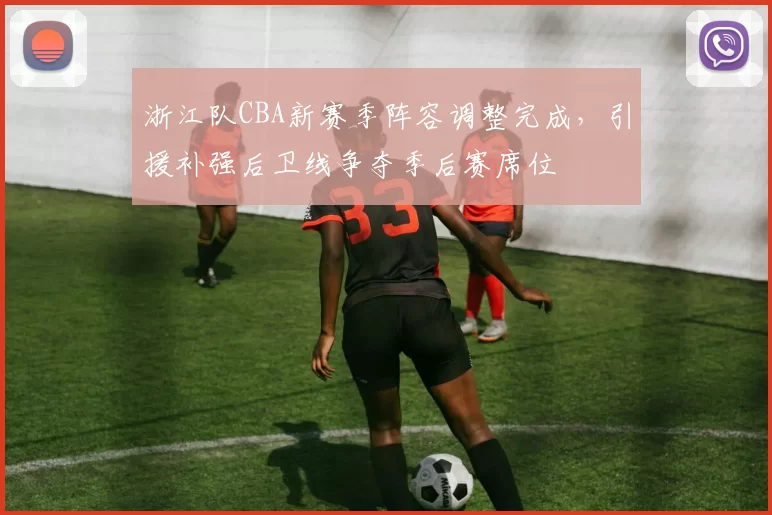 浙江队CBA新赛季阵容调整完成,引援补强后卫线争夺季后赛席位