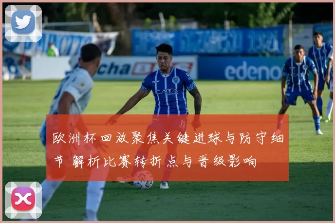欧洲杯回放聚焦关键进球与防守细节 解析比赛转折点与晋级影响