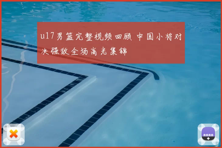u17男篮完整视频回顾 中国小将对决强敌全场高光集锦
