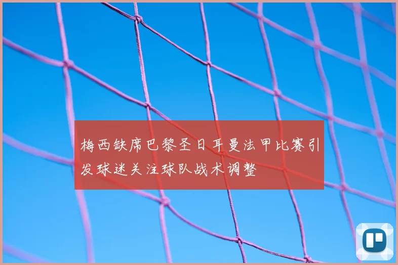 梅西缺席巴黎圣日耳曼法甲比赛引发球迷关注球队战术调整